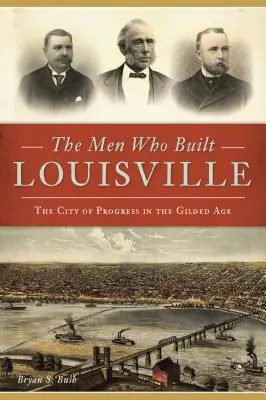 Die Männer, die Louisville bauten: Die Stadt des Fortschritts im Goldenen Zeitalter - The Men Who Built Louisville: The City of Progress in the Gilded Age