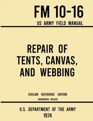 Reparatur von Zelten, Segeltuch und Gurtband - FM 10-16 US Army Field Manual (1974 Civilian Reference Edition): Ungekürztes Handbuch zur Instandhaltung von Unterkünften - Repair of Tents, Canvas, and Webbing - FM 10-16 US Army Field Manual (1974 Civilian Reference Edition): Unabridged Handbook on Maintenance of Shelters