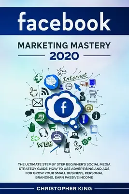 Facebook Marketing Mastery 2020: Der ultimative Social-Media-Strategie-Leitfaden für Anfänger, Schritt für Schritt. Wie Sie Werbung und Anzeigen nutzen, um Ihr kleines Unternehmen zu vergrößern - Facebook Marketing Mastery 2020: The ultimate step by step beginner's social media strategy guide. How to use advertising and ads for grow your small