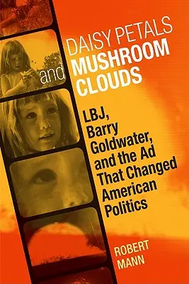 Gänseblümchen und Pilzwolken: Lbj, Barry Goldwater und die Anzeige, die die amerikanische Politik veränderte - Daisy Petals and Mushroom Clouds: Lbj, Barry Goldwater, and the Ad That Changed American Politics