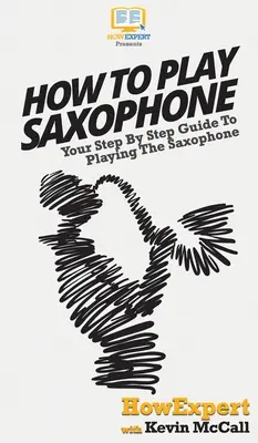 Wie man Saxophon spielt: Ihr schrittweiser Leitfaden zum Saxophonspielen - How To Play Saxophone: Your Step By Step Guide To Playing The Saxophone