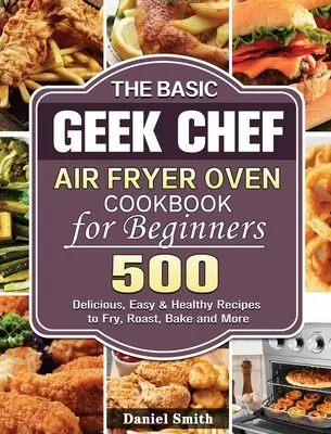 Das Basic Geek Chef Air Fryer Oven Kochbuch für Einsteiger: 500 leckere, einfache und gesunde Rezepte zum Frittieren, Braten, Backen und mehr - The Basic Geek Chef Air Fryer Oven Cookbook for Beginners: 500 Delicious, Easy & Healthy Recipes to Fry, Roast, Bake and More