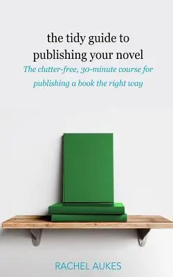 Der aufgeräumte Leitfaden zur Veröffentlichung Ihres Romans: Der übersichtliche 30-Minuten-Kurs für die Veröffentlichung Ihres Buches auf die richtige Weise - The Tidy Guide to Publishing Your Novel: The clutter-free, 30-minute course for publishing your book the right way