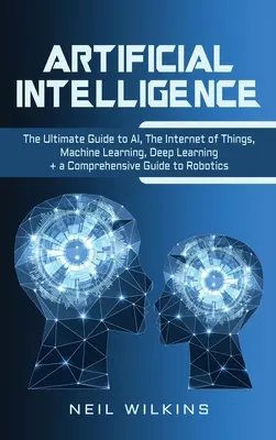 Künstliche Intelligenz: Der ultimative Leitfaden für KI, das Internet der Dinge, maschinelles Lernen, Deep Learning + ein umfassender Leitfaden für Robotik - Artificial Intelligence: The Ultimate Guide to AI, The Internet of Things, Machine Learning, Deep Learning + a Comprehensive Guide to Robotics