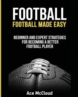 Fußball: Fußball leicht gemacht: Strategien für Anfänger und Experten, um ein besserer Fußballspieler zu werden - Football: Football Made Easy: Beginner and Expert Strategies For Becoming A Better Football Player