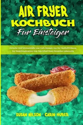 Air Fryer Kochbuch für Einsteiger: Einfache Und Schmackhafte Low-Carb-Rezepte Aus Der Heiluftfritteuse Zur Gewichtsabnahme Und Zum Erhalt Eines Gesun - Air Fryer Kochbuch Fr Einsteiger: Einfache Und Schmackhafte Low-Carb-Rezepte Aus Der Heiluftfritteuse Zur Gewichtsabnahme Und Zum Erhalt Eines Gesun