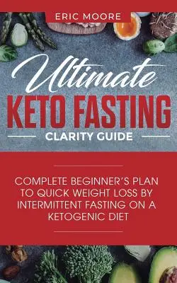 Ultimative Keto Fasten Klarheit Leitfaden: Kompletter Plan für Anfänger zur schnellen Gewichtsabnahme durch intermittierendes Fasten bei einer ketogenen Diät - Ultimate Keto Fasting Clarity Guide: Complete Beginner's Plan to Quick Weight Loss by Intermittent Fasting on a Ketogenic Diet