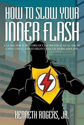Wie man den inneren Blitz bremst: Ein Leitfaden für Überlebende von sexuellem Missbrauch in der Kindheit Der Blitz hilft, Workaholismus zu überwinden - How to Slow Your Inner Flash: A Guide for Survivors of Childhood Sexual Abuse Using the Flash to Help Conquer Workaholism