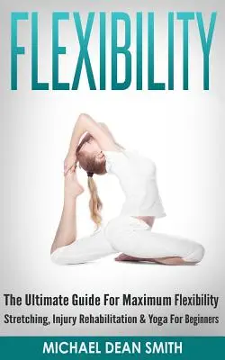 Beweglichkeit: Der ultimative Leitfaden für maximale Flexibilität - Dehnung, Rehabilitation bei Verletzungen und Yoga für Anfänger - Flexibility: The Ultimate Guide For Maximum Flexibility - Stretching, Injury Rehabilitation & Yoga For Beginners