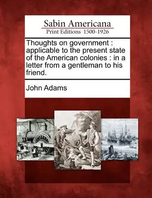 Thoughts on Government: Anwendbar auf den gegenwärtigen Zustand der amerikanischen Kolonien: In einem Brief eines Gentleman an seinen Freund. - Thoughts on Government: Applicable to the Present State of the American Colonies: In a Letter from a Gentleman to His Friend.