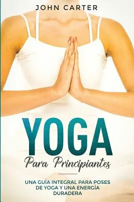 Yoga für Fortgeschrittene: Una Gua Integral Para Poses De Yoga Y Una Energa Duradera (Yoga for Beginners Spanish Version) - Yoga Para Principiantes: Una Gua Integral Para Poses De Yoga Y Una Energa Duradera (Yoga for Beginners Spanish Version)