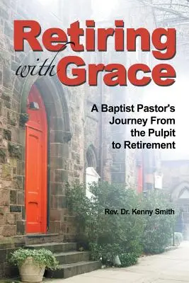 Mit Gnade in den Ruhestand gehen: Die Reise eines Baptistenpastors von der Kanzel in den Ruhestand - Retiring with Grace: A Baptist Pastor's Journey from the Pulpit to Retirement