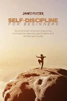 Selbst-Disziplin für Anfänger: Stärken Sie sich und beginnen Sie mit motivierenden Übungen, guten Gewohnheiten und dem Erreichen Ihrer Ziele - Self-Discipline for Beginners: Build strength and start practicing motivational exercise, good habits and achieve your goals