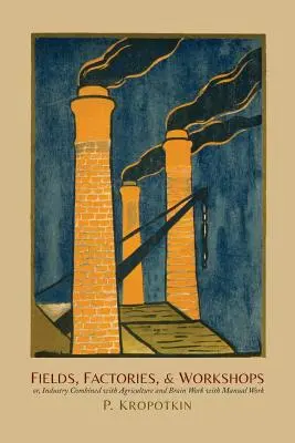 Felder, Fabriken und Werkstätten: Oder: Industrie in Verbindung mit Landwirtschaft und Kopfarbeit mit Handarbeit - Fields, Factories, and Workshops: Or, Industry Combined with Agriculture and Brain Work with Manual Work