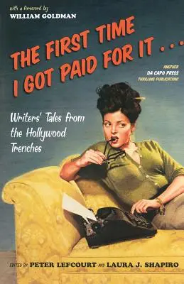 Das erste Mal, dass ich dafür bezahlt wurde...: Erzählungen von Schriftstellern aus den Hollywood-Gräben - The First Time I Got Paid for It...: Writers' Tales from the Hollywood Trenches