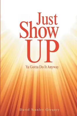 Just Show Up: Du musst es trotzdem tun - Just Show Up: Ya Gotta Do It Anyway