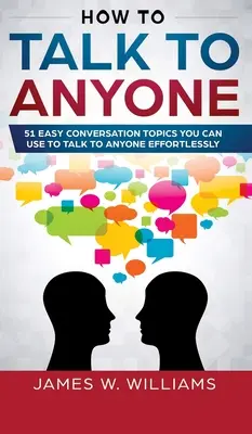 How To Talk To Anyone: 51 einfache Gesprächsthemen, mit denen Sie sich mühelos mit jedem unterhalten können - How To Talk To Anyone: 51 Easy Conversation Topics You Can Use to Talk to Anyone Effortlessly