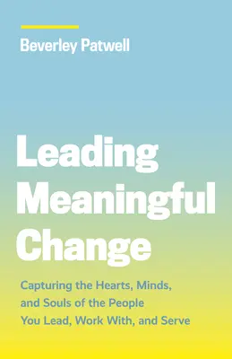 Bedeutsame Veränderungen führen: Das Herz, den Verstand und die Seele der Menschen erobern, die Sie führen, mit denen Sie arbeiten und denen Sie dienen - Leading Meaningful Change: Capturing the Hearts, Minds, and Souls of the People You Lead, Work With, and Serve