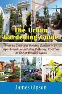 Der Leitfaden für urbanes Gärtnern: Wie man einen blühenden Garten in einer Wohnung, auf einer Terrasse, einem Balkon, einer Dachterrasse oder anderen kleinen Flächen anlegt - The Urban Gardening Guide: How to Create a Thriving Garden in an Apartment, on a Patio, Balcony, Rooftop or Other Small Spaces