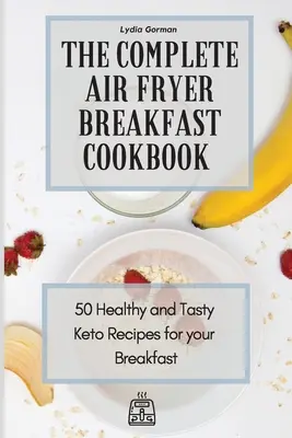 Das komplette Frühstücks-Kochbuch für die Heißluftfritteuse: 50 gesunde und leckere Keto-Rezepte für Ihr Frühstück - The Complete Air Fryer Breakfast Cookbook: 50 Healthy and Tasty Keto Recipes for your Breakfast