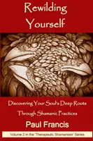 Erwecke dich selbst neu: Die tiefen Wurzeln der Seele durch schamanische Praktiken entdecken - Rewilding Yourself: Discovering Your Soul's Deep Roots Through Shamanic Practices