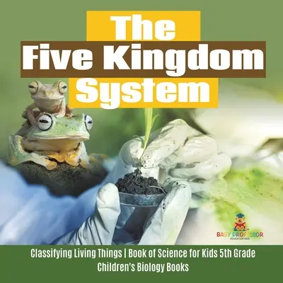 Das Fünf-Königreich-System - Klassifizierung von Lebewesen - Wissenschaftsbuch für Kinder der 5. Klasse - Biologiebücher für Kinder - The Five Kingdom System - Classifying Living Things - Book of Science for Kids 5th Grade - Children's Biology Books