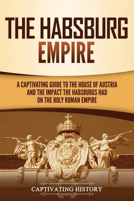 Das Habsburgerreich: Ein fesselnder Leitfaden über das Haus Österreich und den Einfluss der Habsburger auf das Heilige Römische Reich - The Habsburg Empire: A Captivating Guide to the House of Austria and the Impact the Habsburgs Had on the Holy Roman Empire