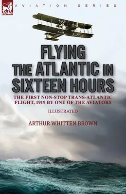 In sechzehn Stunden über den Atlantik: Der erste Non-Stop-Transatlantikflug, 1919, von einem der Piloten - Flying the Atlantic in Sixteen Hours: the First Non-Stop Trans-Atlantic Flight, 1919 by One of the Aviators