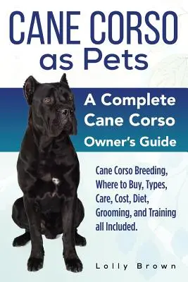 Cane Corso als Haustiere: Cane Corso-Zucht, Bezugsquellen, Typen, Pflege, Kosten, Ernährung, Pflege und Training. Ein vollständiger Cane Corso - Cane Corso as Pets: Cane Corso Breeding, Where to Buy, Types, Care, Cost, Diet, Grooming, and Training all Included. A Complete Cane Corso