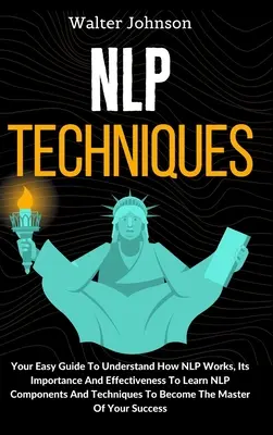 NLP-Techniken: Ihr einfacher Leitfaden, um zu verstehen, wie NLP funktioniert, seine Bedeutung und Effektivität, um NLP-Komponenten und -Techniken zu lernen T - NLP Techniques: Your Easy Guide To Understand How NLP Works, Its Importance And Effectiveness To Learn NLP Components And Techniques T