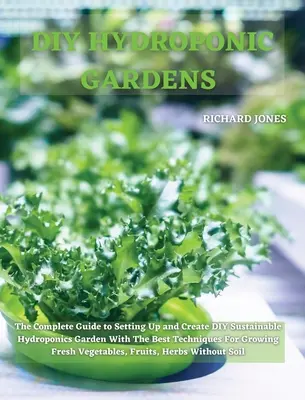 DIY Hydroponische Gärten: Die komplette Anleitung zum Einrichten und Anlegen eines nachhaltigen DIY-Hydroponik-Gartens mit den besten Techniken für den Anbau von Obst und Gemüse - DIY Hydroponic Gardens: The Complete Guide to Setting Up and Create DIY Sustainable Hydroponics Garden With The Best Techniques For Growing Fr