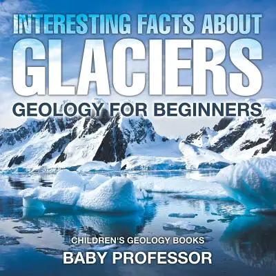 Interessante Fakten über Gletscher - Geologie für Anfänger - Geologiebücher für Kinder - Interesting Facts About Glaciers - Geology for Beginners - Children's Geology Books