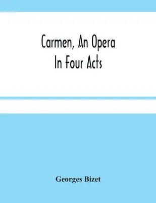 Carmen, eine Oper in vier Akten - Carmen, An Opera In Four Acts