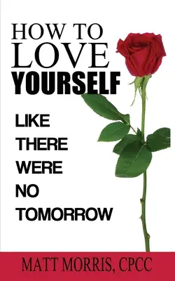 Wie Sie sich selbst lieben können: Als gäbe es kein Morgen - How to Love Yourself: Like There Were No Tomorrow