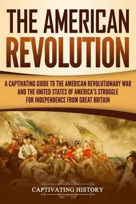 Die Amerikanische Revolution: Ein fesselndes Handbuch über den Amerikanischen Revolutionskrieg und den Unabhängigkeitskampf der Vereinigten Staaten von Amerika von - The American Revolution: A Captivating Guide to the American Revolutionary War and the United States of America's Struggle for Independence fro