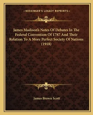 James Madisons Aufzeichnungen der Debatten im Bundeskonvent von 1787 und ihr Verhältnis zu einer vollkommeneren Gesellschaft der Nationen (1918) - James Madison's Notes of Debates in the Federal Convention of 1787 and Their Relation to a More Perfect Society of Nations (1918)