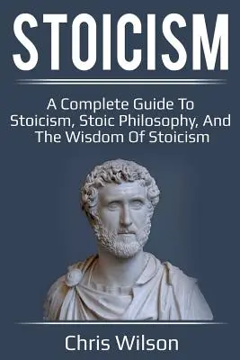 Stoizismus: Ein vollständiger Leitfaden zum Stoizismus, zur stoischen Philosophie und zur Weisheit des Stoizismus - Stoicism: A Complete Guide to Stoicism, Stoic Philosophy, and the Wisdom of Stoicism