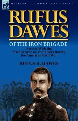 Rufus Dawes von der Eisernen Brigade: Der Dienst bei den Sixth Wisconsin Volunteers im Amerikanischen Bürgerkrieg - Rufus Dawes of the Iron Brigade: Service with the Sixth Wisconsin Volunteers During the American Civil War