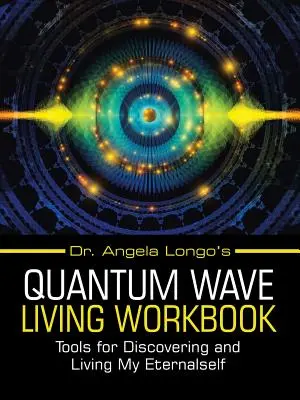 Dr. Angela Longos Arbeitsbuch zum Leben mit Quantenwellen: Werkzeuge für die Entdeckung und das Leben meines Ewigen Selbst - Dr. Angela Longo's Quantum Wave Living Workbook: Tools for Discovering and Living My Eternalself