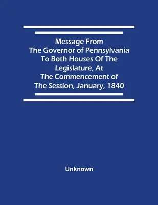 Botschaft des Gouverneurs von Pennsylvania an beide Kammern der Legislative zu Beginn der Sitzungsperiode im Januar 1840 - Message From The Governor Of Pennsylvania To Both Houses Of The Legislature, At The Commencement Of The Session, January, 1840