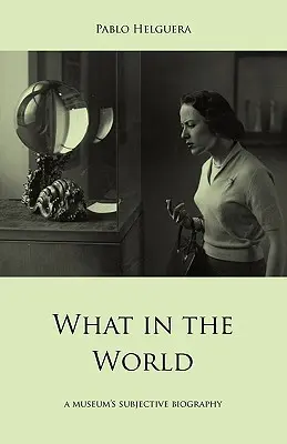 Was um alles in der Welt. Die subjektive Biographie eines Museums - What in the World. a Museum's Subjective Biography