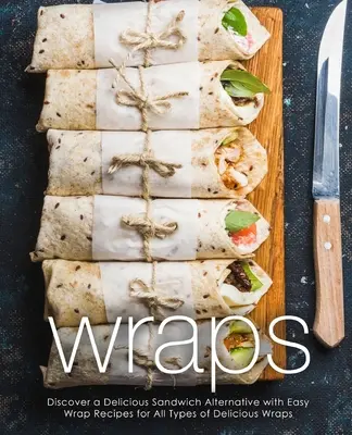 Wraps: Entdecken Sie eine köstliche Sandwich-Alternative mit einfachen Wrap-Rezepten für alle Arten von leckeren Wraps (2. Auflage) - Wraps: Discover a Delicious Sandwich Alternative with Easy Wrap Recipes for All Types of Delicious Wraps (2nd Edition)