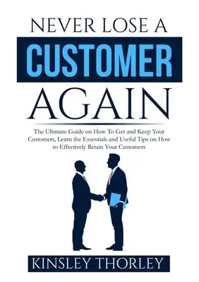 Verlieren Sie nie wieder einen Kunden: Der ultimative Leitfaden zur Kundengewinnung und -bindung: Lernen Sie das Wesentliche und nützliche Tipps zur effektiven Kundenbindung. - Never Lose a Customer Again: The Ultimate Guide on How To Get and Keep Your Customers, Learn the Essentials and Useful Tips on How to Effectively R