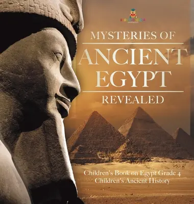 Mysteries of Ancient Egypt Revealed - Kinderbuch über Ägypten Klasse 4 - Alte Geschichte für Kinder - Mysteries of Ancient Egypt Revealed - Children's Book on Egypt Grade 4 - Children's Ancient History