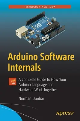 Interna der Arduino-Software: Ein kompletter Leitfaden für das Zusammenspiel von Arduino-Sprache und -Hardware - Arduino Software Internals: A Complete Guide to How Your Arduino Language and Hardware Work Together