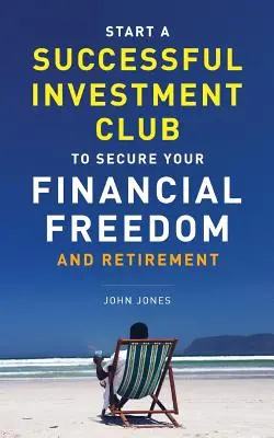 Starten Sie einen erfolgreichen Investment Club, um Ihre finanzielle Freiheit und Ihren Ruhestand zu sichern: Es ist an der Zeit, Ihr Investitionspotenzial zu maximieren und es JETZT zu tun - Start A Successful Investment Club to Secure Your Financial Freedom and Retirement: It's Time to Maximize Your Investment Potential and Do it NOW