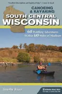 Kanu- und Kajakfahren in South Central Wisconsin: 60 Paddelabenteuer innerhalb von 60 Meilen von Madison - Canoeing & Kayaking South Central Wisconsin: 60 Paddling Adventures Within 60 Miles of Madison