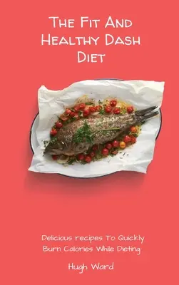 Die fitte und gesunde Dash-Diät: Leckere Rezepte für eine schnelle Kalorienverbrennung während der Diät - The Fit And Healthy Dash Diet: Delicious Recipes to Quickly Burn Calories While dieting