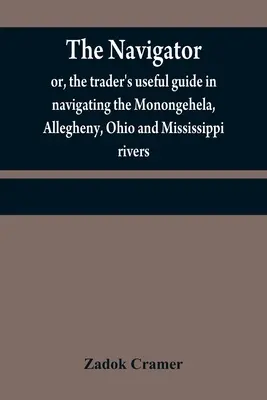 Der Nautiker: oder, des Händlers nützlicher Leitfaden für die Schifffahrt auf den Flüssen Monongehela, Allegheny, Ohio und Mississippi; mit einem amp - The navigator: or, the trader's useful guide in navigating the Monongehela, Allegheny, Ohio and Mississippi rivers; containing an amp