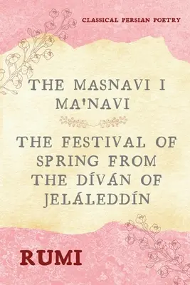 Das Masnavi I Ma'navi von Rumi (Vollständige 6 Bücher): Das Fest des Frühlings aus dem Dvn von Jelleddn - The Masnavi I Ma'navi of Rumi (Complete 6 Books): The Festival of Spring from The Dvn of Jelleddn